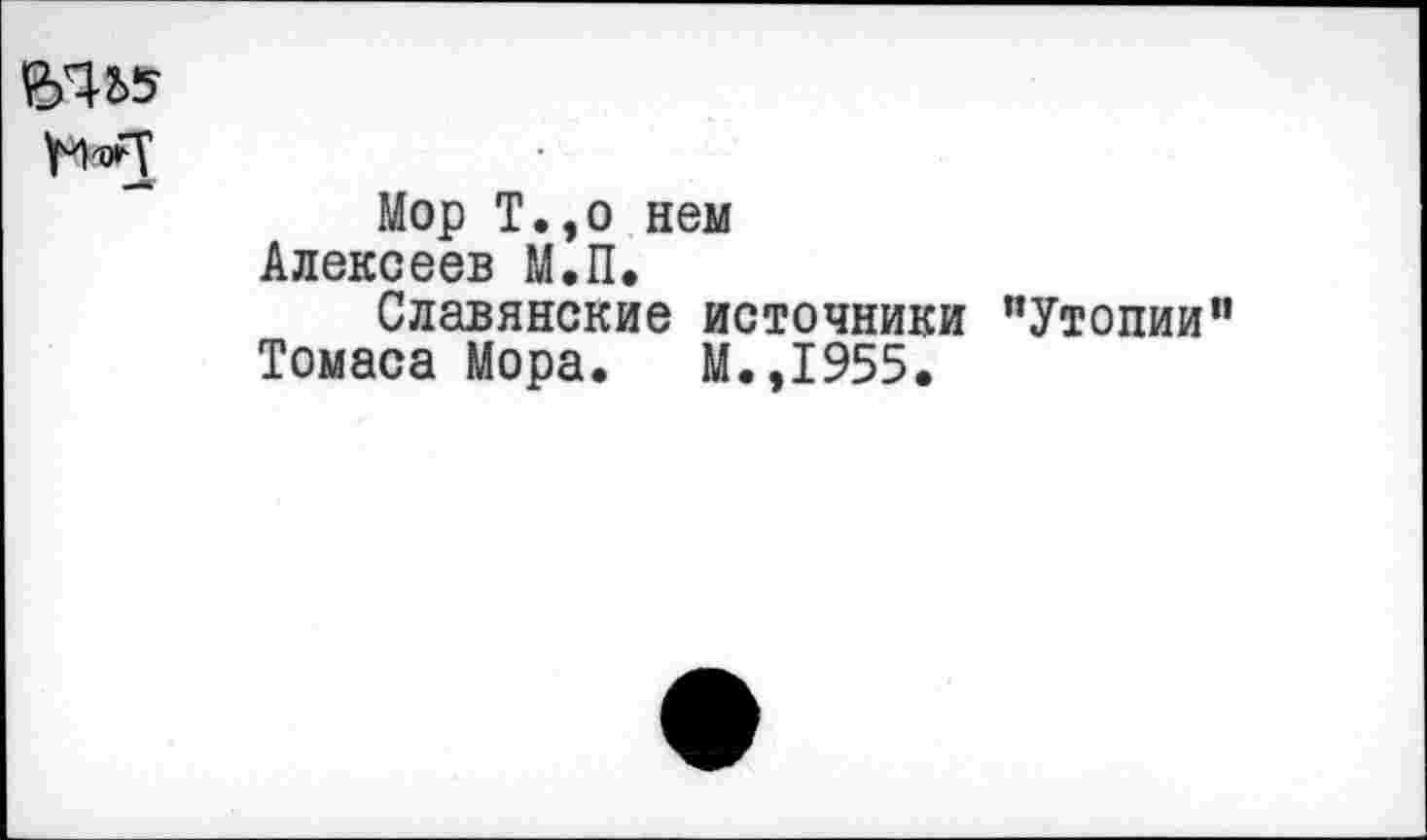 ﻿
Мор Т.,о нем Алексеев М.П.
Славянские источники "Утопии“ Томаса Мора. М.,1955.